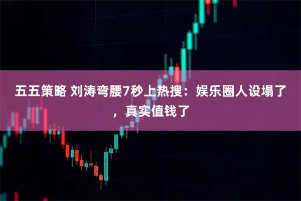 五五策略 刘涛弯腰7秒上热搜：娱乐圈人设塌了，真实值钱了
