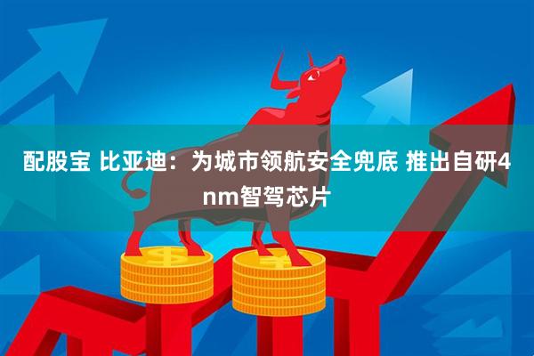配股宝 比亚迪：为城市领航安全兜底 推出自研4nm智驾芯片