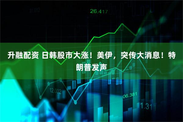 升融配资 日韩股市大涨！美伊，突传大消息！特朗普发声