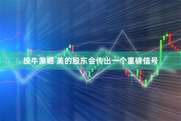 投牛策略 美的股东会传出一个重磅信号