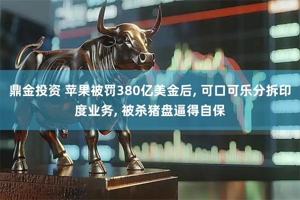 鼎金投资 苹果被罚380亿美金后, 可口可乐分拆印度业务, 被杀猪盘逼得自保