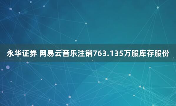 永华证券 网易云音乐注销763.135万股库存股份