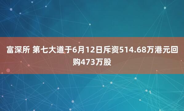 富深所 第七大道于6月12日斥资514.68万港元回购473万股